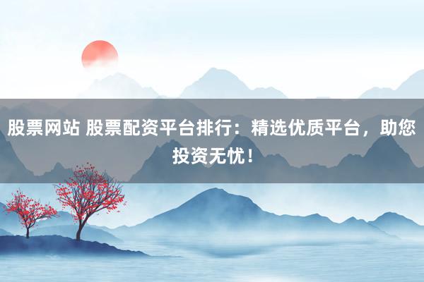 股票网站 股票配资平台排行：精选优质平台，助您投资无忧！