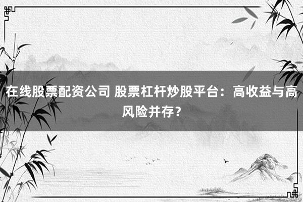 在线股票配资公司 股票杠杆炒股平台：高收益与高风险并存？