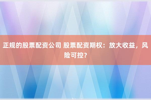 正规的股票配资公司 股票配资期权：放大收益，风险可控？