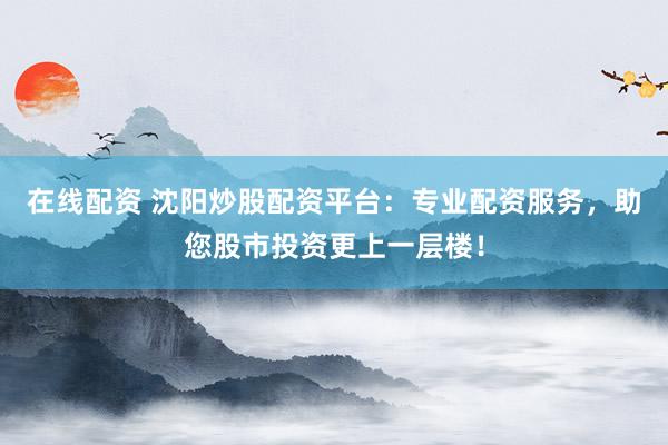 在线配资 沈阳炒股配资平台：专业配资服务，助您股市投资更上一层楼！