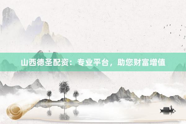 山西德圣配资：专业平台，助您财富增值