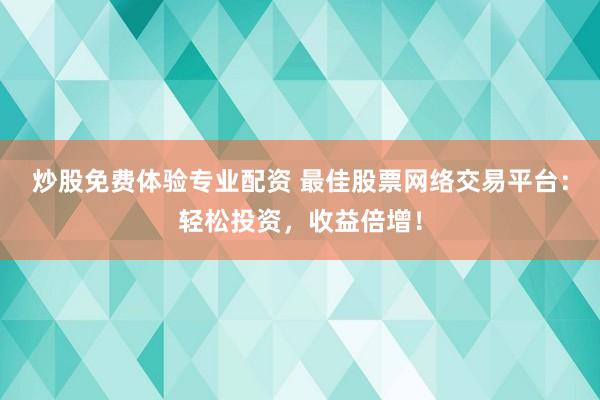 炒股免费体验专业配资 最佳股票网络交易平台：轻松投资，收益倍增！