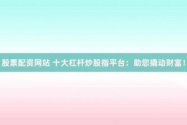 股票配资网站 十大杠杆炒股指平台：助您撬动财富！