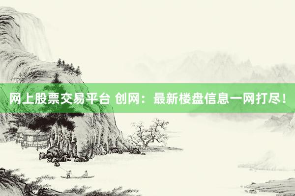 网上股票交易平台 创网：最新楼盘信息一网打尽！