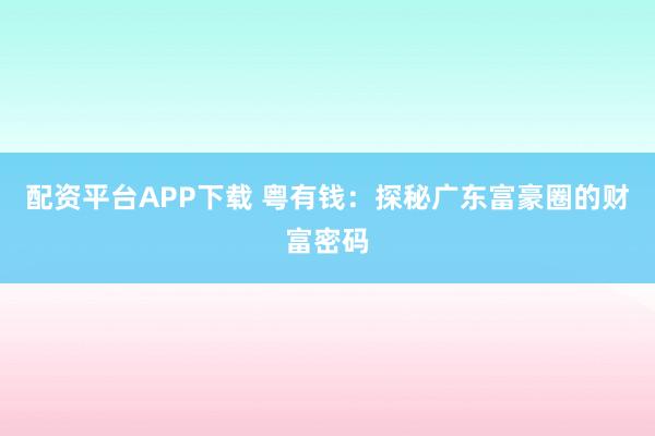 配资平台APP下载 粤有钱：探秘广东富豪圈的财富密码