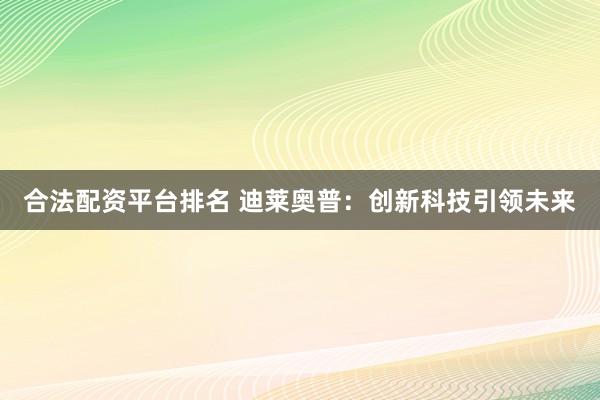 合法配资平台排名 迪莱奥普：创新科技引领未来