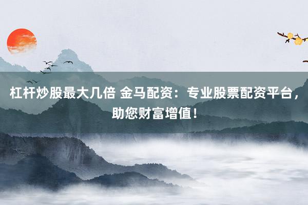 杠杆炒股最大几倍 金马配资：专业股票配资平台，助您财富增值！