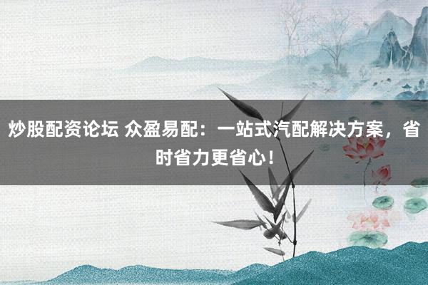 炒股配资论坛 众盈易配：一站式汽配解决方案，省时省力更省心！