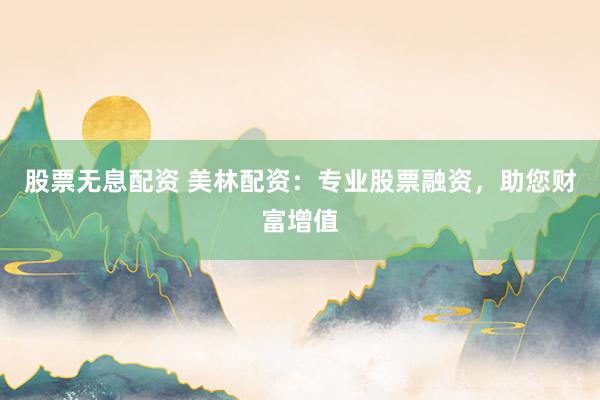 股票无息配资 美林配资：专业股票融资，助您财富增值