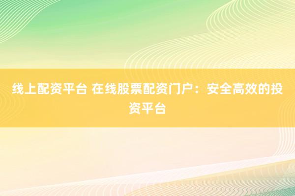 线上配资平台 在线股票配资门户：安全高效的投资平台