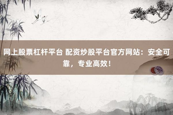 网上股票杠杆平台 配资炒股平台官方网站：安全可靠，专业高效！