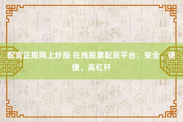 配资正规网上炒股 在线股票配资平台：安全、便捷、高杠杆