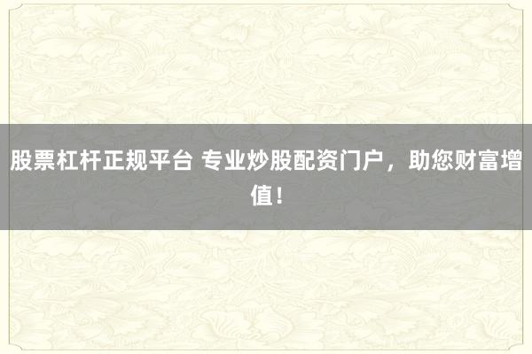 股票杠杆正规平台 专业炒股配资门户，助您财富增值！