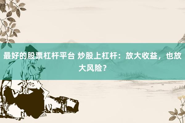 最好的股票杠杆平台 炒股上杠杆：放大收益，也放大风险？