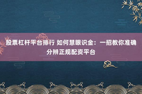 股票杠杆平台排行 如何慧眼识金：一招教你准确分辨正规配资平台