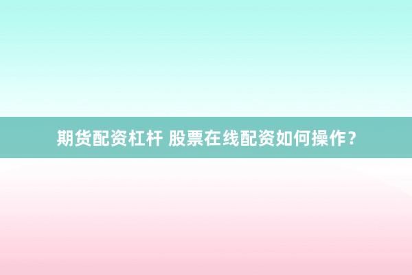 期货配资杠杆 股票在线配资如何操作？