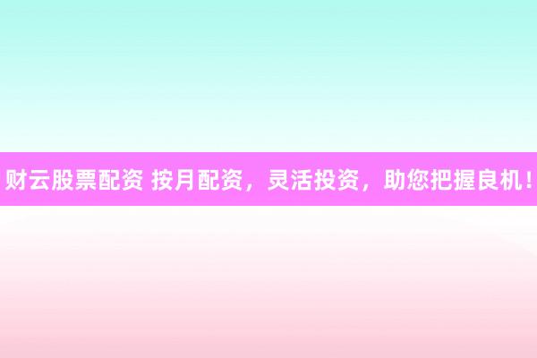 财云股票配资 按月配资，灵活投资，助您把握良机！