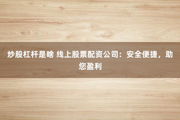 炒股杠杆是啥 线上股票配资公司：安全便捷，助您盈利