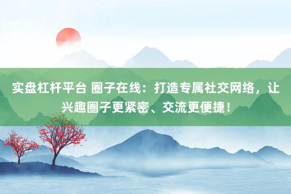 实盘杠杆平台 圈子在线：打造专属社交网络，让兴趣圈子更紧密、交流更便捷！
