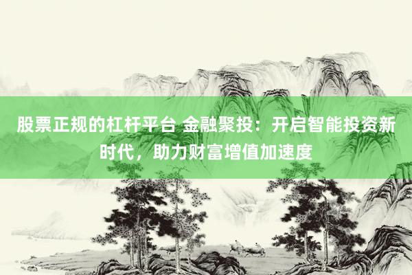 股票正规的杠杆平台 金融聚投：开启智能投资新时代，助力财富增值加速度
