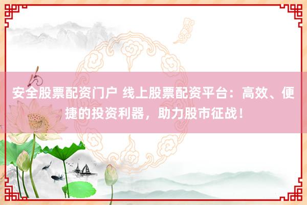安全股票配资门户 线上股票配资平台：高效、便捷的投资利器，助力股市征战！