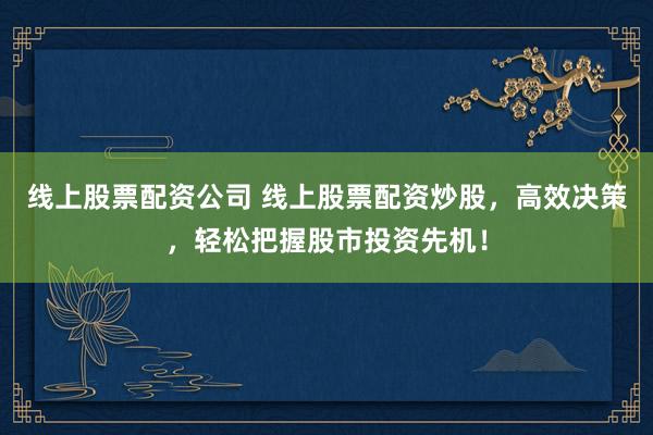线上股票配资公司 线上股票配资炒股，高效决策，轻松把握股市投资先机！