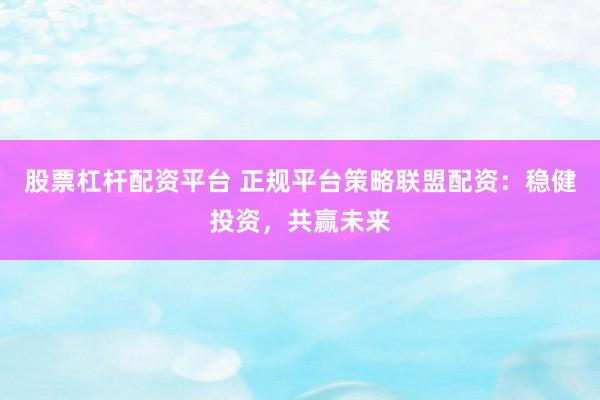 股票杠杆配资平台 正规平台策略联盟配资：稳健投资，共赢未来