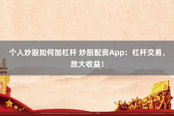 个人炒股如何加杠杆 炒股配资App：杠杆交易，放大收益！