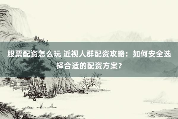 股票配资怎么玩 近视人群配资攻略：如何安全选择合适的配资方案？