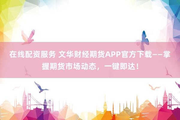 在线配资服务 文华财经期货APP官方下载——掌握期货市场动态，一键即达！