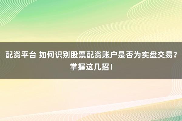 配资平台 如何识别股票配资账户是否为实盘交易？掌握这几招！