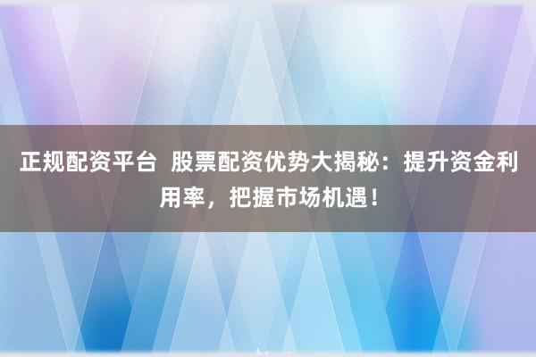 正规配资平台  股票配资优势大揭秘：提升资金利用率，把握市场机遇！