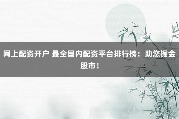 网上配资开户 最全国内配资平台排行榜：助您掘金股市！