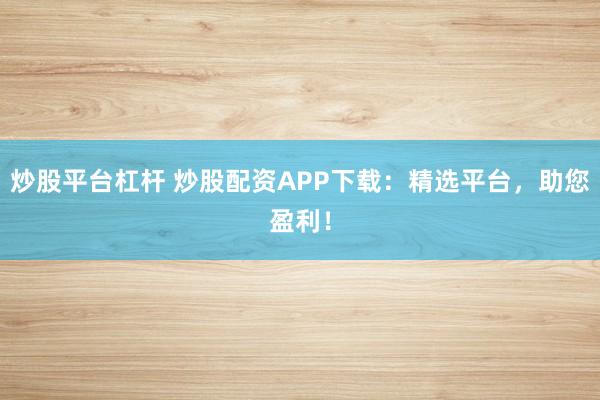 炒股平台杠杆 炒股配资APP下载：精选平台，助您盈利！