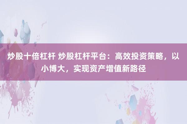 炒股十倍杠杆 炒股杠杆平台：高效投资策略，以小博大，实现资产增值新路径