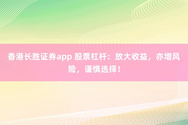 香港长胜证券app 股票杠杆：放大收益，亦增风险，谨慎选择！