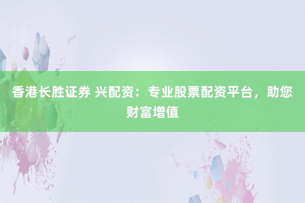香港长胜证券 兴配资：专业股票配资平台，助您财富增值