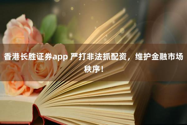 香港长胜证券app 严打非法抓配资，维护金融市场秩序！