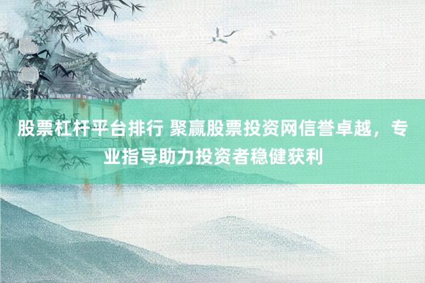 股票杠杆平台排行 聚赢股票投资网信誉卓越，专业指导助力投资者稳健获利