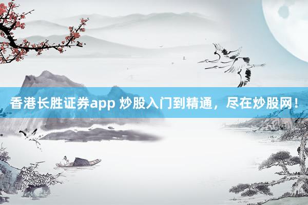 香港长胜证券app 炒股入门到精通，尽在炒股网！