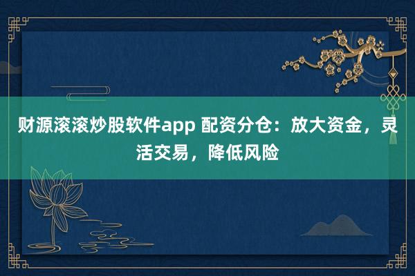财源滚滚炒股软件app 配资分仓：放大资金，灵活交易，降低风险
