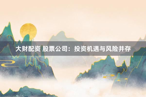 大财配资 股票公司：投资机遇与风险并存