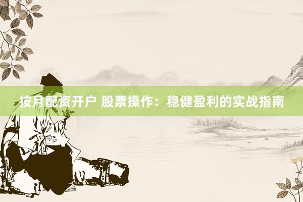 按月配资开户 股票操作：稳健盈利的实战指南
