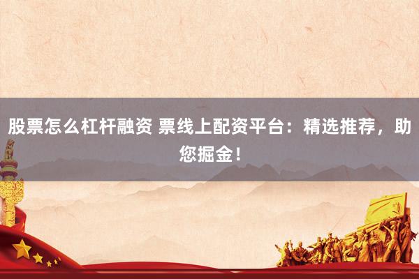 股票怎么杠杆融资 票线上配资平台：精选推荐，助您掘金！