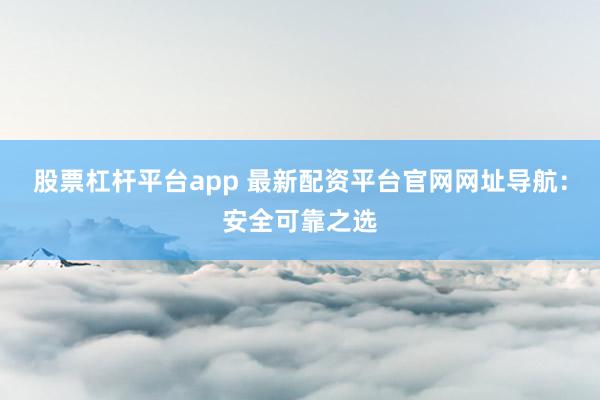 股票杠杆平台app 最新配资平台官网网址导航：安全可靠之选