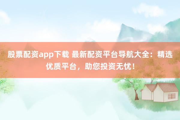 股票配资app下载 最新配资平台导航大全：精选优质平台，助您投资无忧！