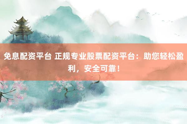 免息配资平台 正规专业股票配资平台：助您轻松盈利，安全可靠！