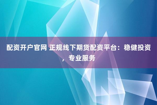配资开户官网 正规线下期货配资平台：稳健投资，专业服务