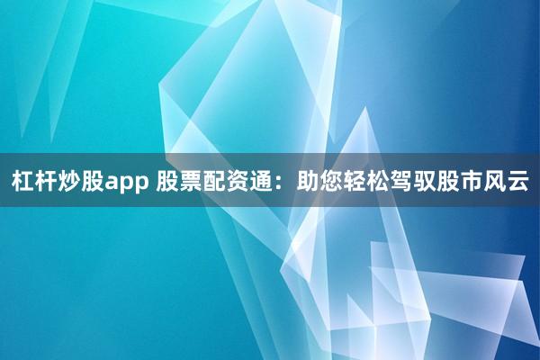 杠杆炒股app 股票配资通：助您轻松驾驭股市风云