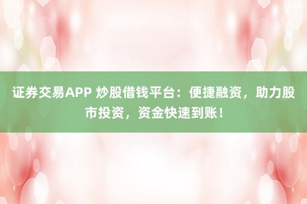 证券交易APP 炒股借钱平台：便捷融资，助力股市投资，资金快速到账！